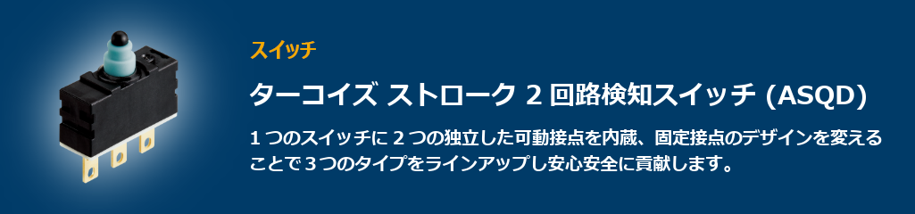 ”1つのスイッチに2つの独立した可動接点を内蔵した2回路検知スイッチ(ASQD)”