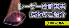 レーザー樹脂溶着技術のご紹介 - 樹脂接合の基礎からレーザー溶着ノウハウまで、レーザー溶着に必要な情報を分かりやすく説明します。接着剤や超音波溶着など従来工法で実施中の方、必見です。